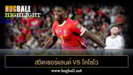 ไฮไลท์ฟุตบอล สวิตเซอร์แลนด์ 4-0 โคโซโว